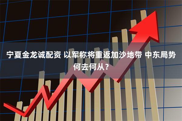 宁夏金龙诚配资 以军称将重返加沙地带 中东局势何去何从？