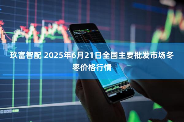 玖富智配 2025年6月21日全国主要批发市场冬枣价格行情