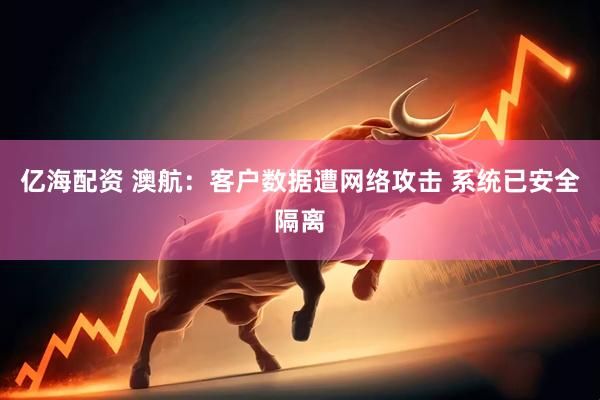 亿海配资 澳航：客户数据遭网络攻击 系统已安全隔离