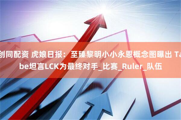创同配资 虎娘日报：至臻黎明小小永恩概念图曝出 Tabe坦言LCK为最终对手_比赛_Ruler_队伍