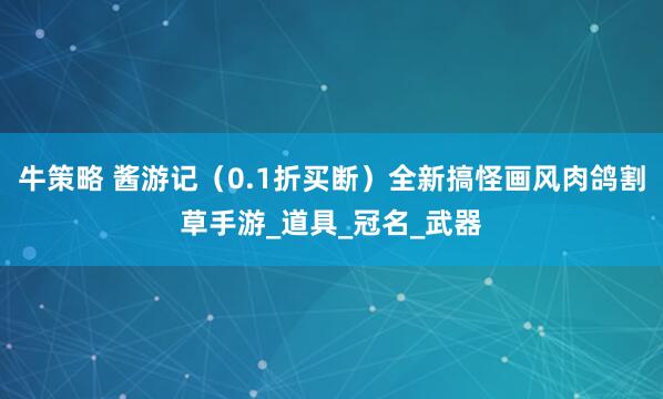 牛策略 酱游记（0.1折买断）全新搞怪画风肉鸽割草手游_道具_冠名_武器
