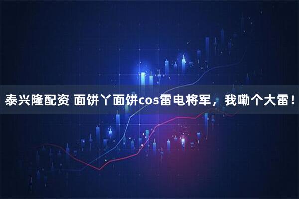 泰兴隆配资 面饼丫面饼cos雷电将军，我嘞个大雷！