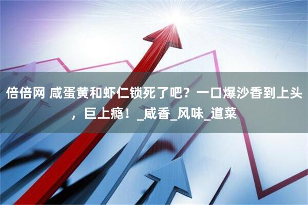 倍倍网 咸蛋黄和虾仁锁死了吧？一口爆沙香到上头，巨上瘾！_咸香_风味_道菜