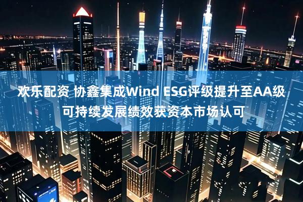 欢乐配资 协鑫集成Wind ESG评级提升至AA级 可持续发展绩效获资本市场认可