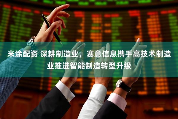 米涂配资 深耕制造业，赛意信息携手高技术制造业推进智能制造转型升级