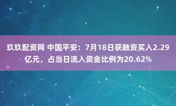 玖玖配资网 中国平安：7月18日获融资买入2.29亿元，占当日流入资金比例为20.62%