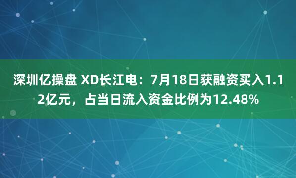 深圳亿操盘 XD长江电：7月18日获融资买入1.12亿元，占当日流入资金比例为12.48%
