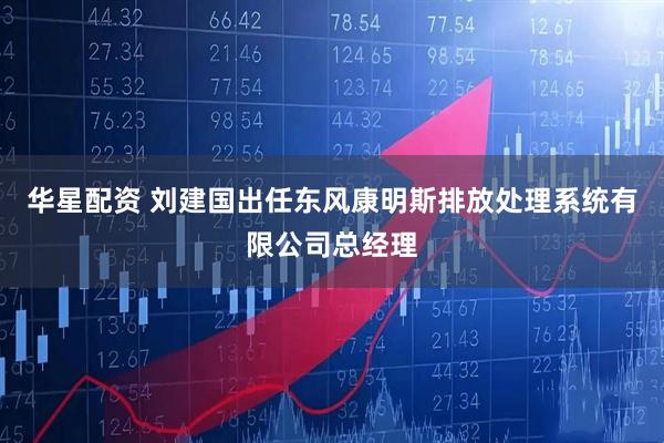 华星配资 刘建国出任东风康明斯排放处理系统有限公司总经理