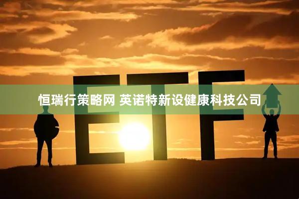 恒瑞行策略网 英诺特新设健康科技公司