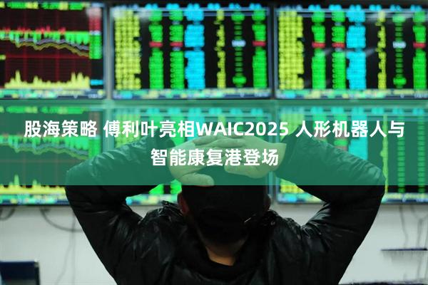 股海策略 傅利叶亮相WAIC2025 人形机器人与智能康复港登场