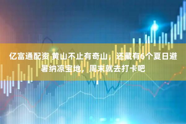 亿富通配资 黄山不止有奇山，还藏有6个夏日避暑纳凉宝地，周末就去打卡吧