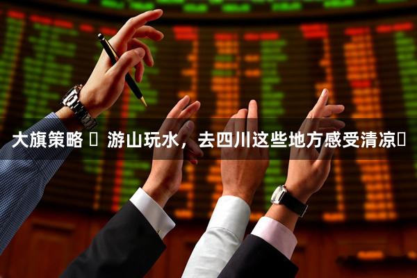 大旗策略 ‌游山玩水，去四川这些地方感受清凉‌