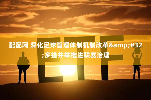 配配网 深化足球管理体制机制改革&#32;多措并举推进联赛治理