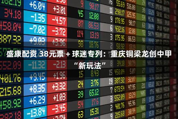 盛康配资 38元票＋球迷专列：重庆铜梁龙创中甲“新玩法”