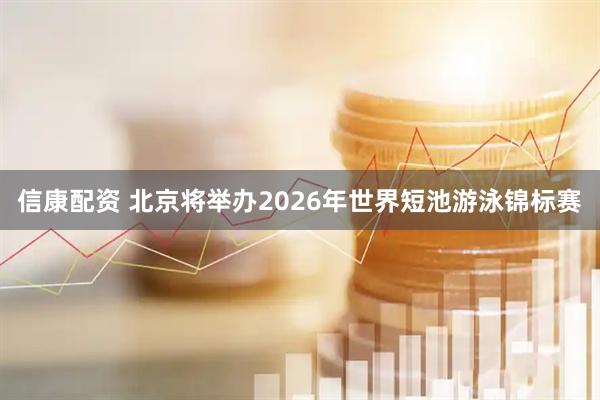 信康配资 北京将举办2026年世界短池游泳锦标赛