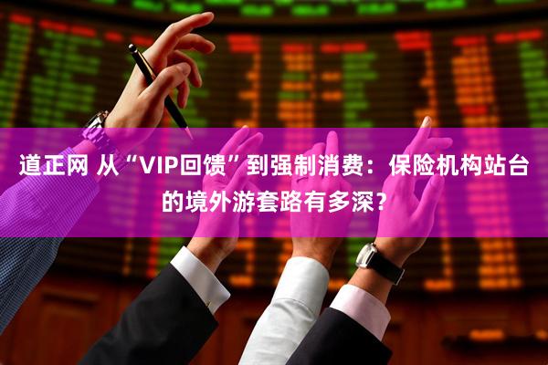 道正网 从“VIP回馈”到强制消费：保险机构站台的境外游套路有多深？