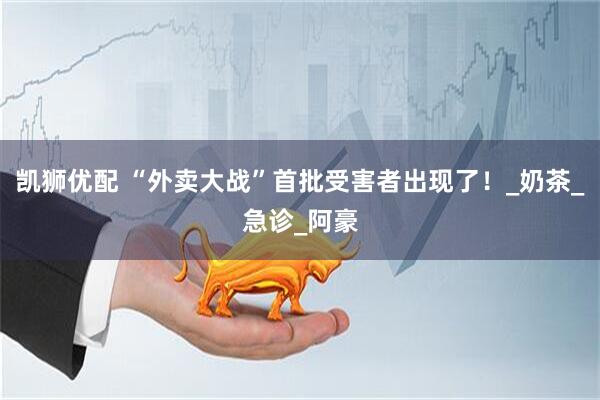 凯狮优配 “外卖大战”首批受害者出现了！_奶茶_急诊_阿豪