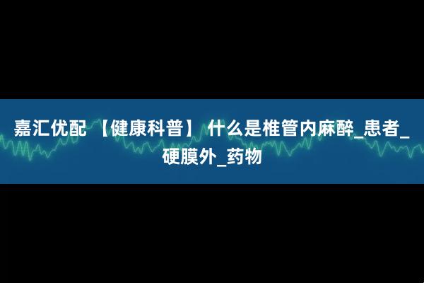 嘉汇优配 【健康科普】 什么是椎管内麻醉_患者_硬膜外_药物