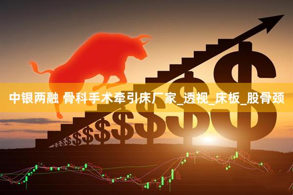 中银两融 骨科手术牵引床厂家_透视_床板_股骨颈