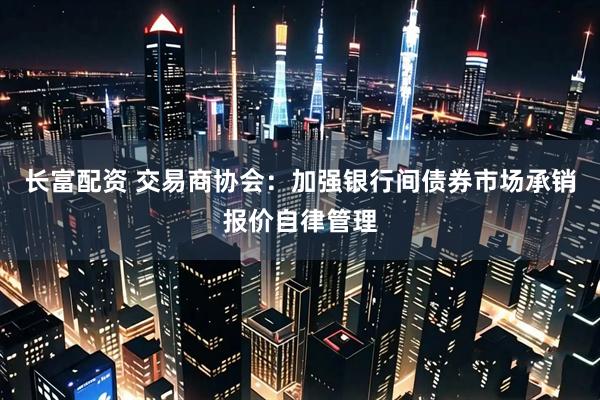长富配资 交易商协会：加强银行间债券市场承销报价自律管理