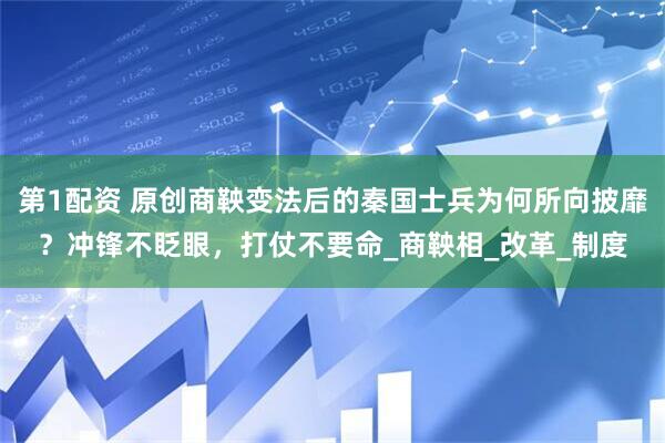 第1配资 原创商鞅变法后的秦国士兵为何所向披靡？冲锋不眨眼，打仗不要命_商鞅相_改革_制度