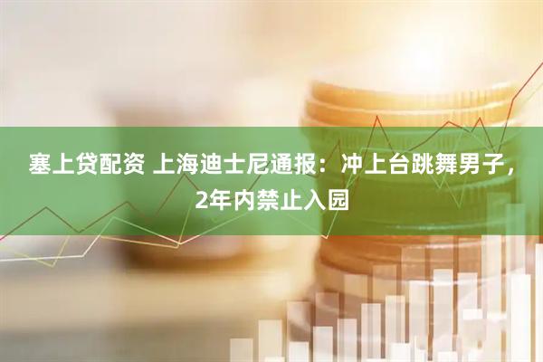 塞上贷配资 上海迪士尼通报：冲上台跳舞男子，2年内禁止入园