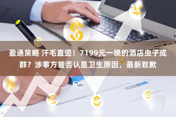 盈通策略 汗毛直竖！7199元一晚的酒店虫子成群？涉事方曾否认是卫生原因，最新致歉