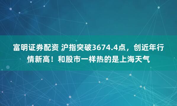富明证券配资 沪指突破3674.4点，创近年行情新高！和股市一样热的是上海天气