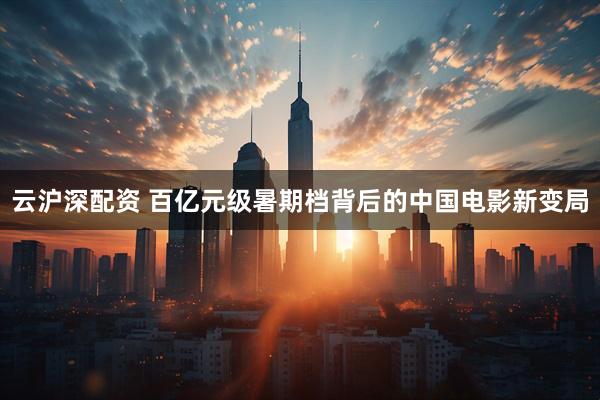 云沪深配资 百亿元级暑期档背后的中国电影新变局