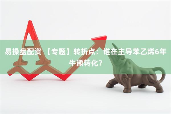 易操盘配资 【专题】转折点：谁在主导苯乙烯6年牛熊转化？