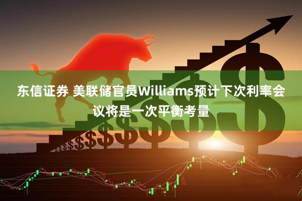 东信证券 美联储官员Williams预计下次利率会议将是一次平衡考量