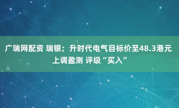 广瑞网配资 瑞银：升时代电气目标价至48.3港元 上调盈测 评级“买入”