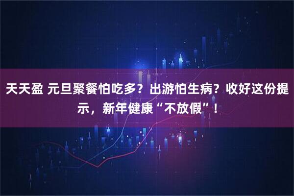 天天盈 元旦聚餐怕吃多？出游怕生病？收好这份提示，新年健康“不放假”！