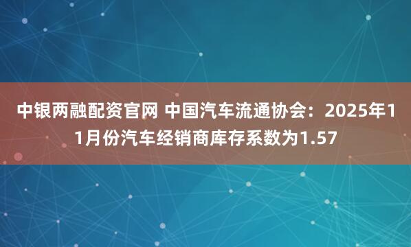 中银两融配资官网 中国汽车流通协会：2025年11月份汽车经销商库存系数为1.57