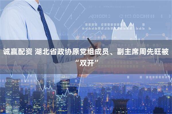 诚赢配资 湖北省政协原党组成员、副主席周先旺被“双开”