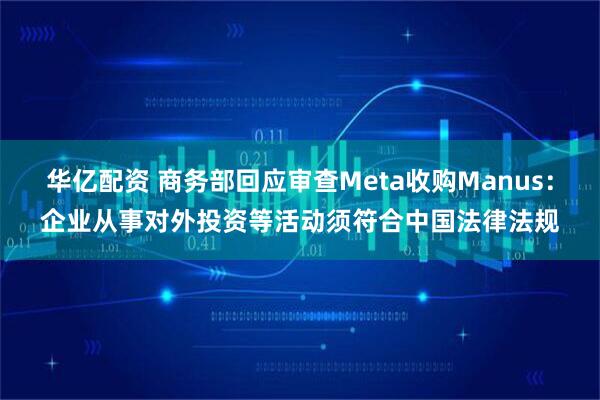 华亿配资 商务部回应审查Meta收购Manus：企业从事对外投资等活动须符合中国法律法规
