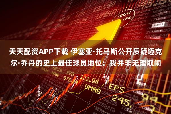 天天配资APP下载 伊塞亚·托马斯公开质疑迈克尔·乔丹的史上最佳球员地位：我并非无理取闹