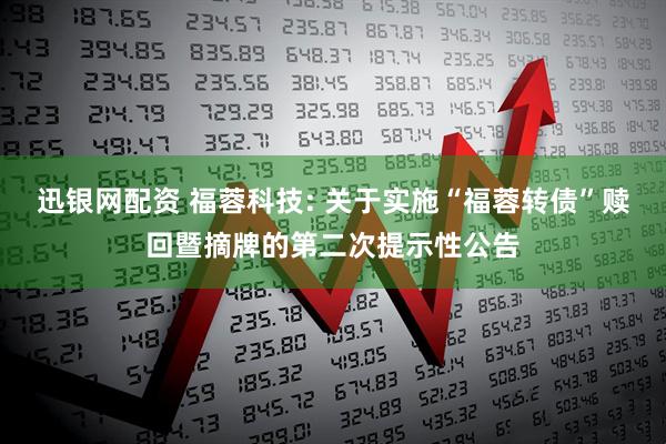 迅银网配资 福蓉科技: 关于实施“福蓉转债”赎回暨摘牌的第二次提示性公告