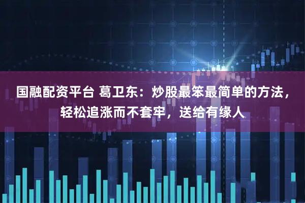 国融配资平台 葛卫东：炒股最笨最简单的方法，轻松追涨而不套牢，送给有缘人