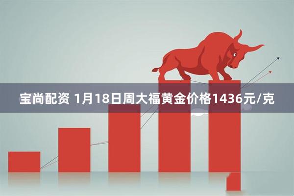 宝尚配资 1月18日周大福黄金价格1436元/克
