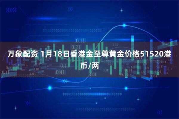 万象配资 1月18日香港金至尊黄金价格51520港币/两