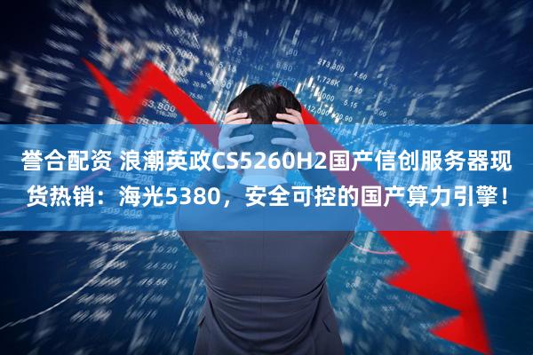 誉合配资 浪潮英政CS5260H2国产信创服务器现货热销：海光5380，安全可控的国产算力引擎！