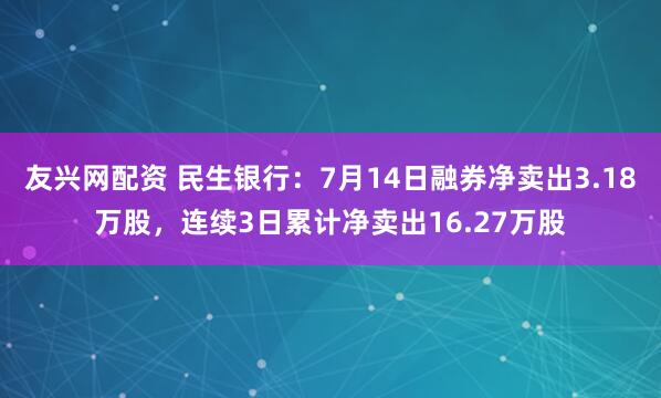 友兴网配资 民生银行：7月14日融券净卖出3.18万股，连续3日累计净卖出16.27万股