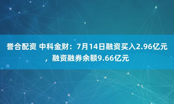誉合配资 中科金财:7月14日融资买入2.96亿元,融资融券余额9.66亿元