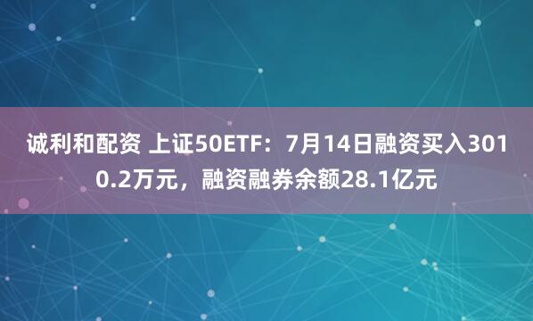 诚利和配资 上证50ETF：7月14日融资买入3010.2万元，融资融券余额28.1亿元