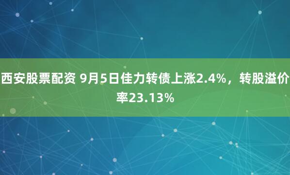 西安股票配资 9月5日佳力转债上涨2.4%，转股溢价率23.13%