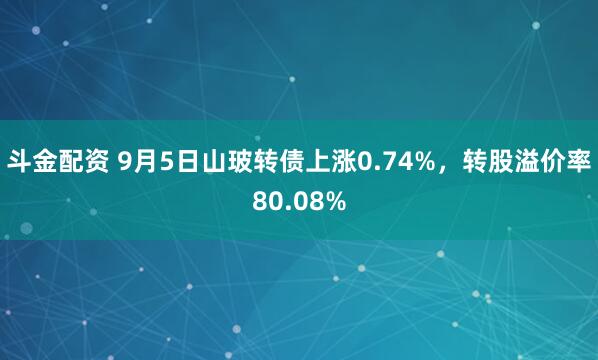 斗金配资 9月5日山玻转债上涨0.74%，转股溢价率80.08%