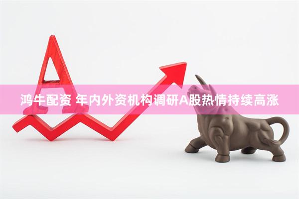 鸿牛配资 年内外资机构调研A股热情持续高涨