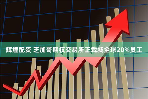 辉煌配资 芝加哥期权交易所正裁减全球20%员工