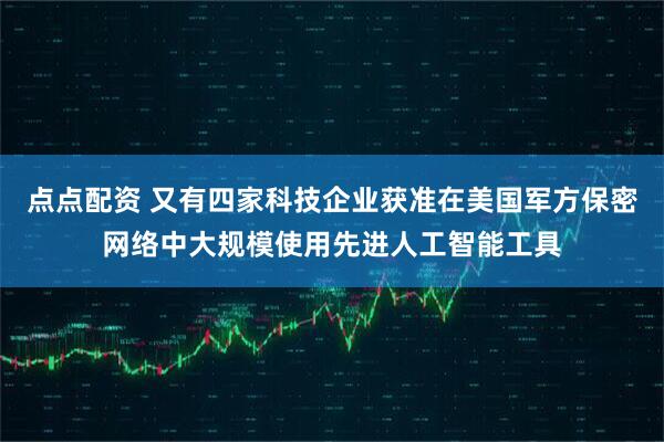 点点配资 又有四家科技企业获准在美国军方保密网络中大规模使用先进人工智能工具